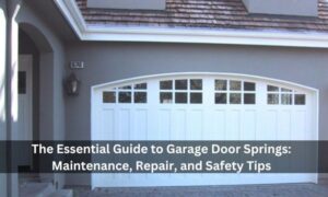 The Essential Guide to Garage Door Springs: Maintenance, Repair, and Safety Tips